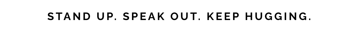 STAND UP. SPEAK OUT. keep hugging.